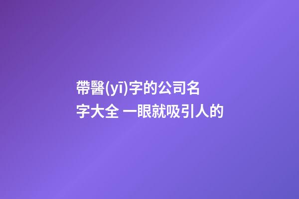 帶醫(yī)字的公司名字大全 一眼就吸引人的-第1張-公司起名-玄機派